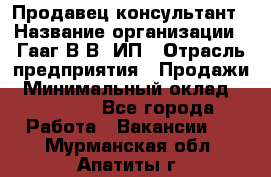 Продавец-консультант › Название организации ­ Гааг В.В, ИП › Отрасль предприятия ­ Продажи › Минимальный оклад ­ 15 000 - Все города Работа » Вакансии   . Мурманская обл.,Апатиты г.